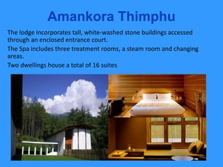 Amankora Thimphu
The lodge incorporates tall, white-washed stone buildings accessed
through an enclosed entrance court.
The Spa includes three treatment rooms, a steam room and changing
areas.
Two dwellings house a total of 16 suites
 