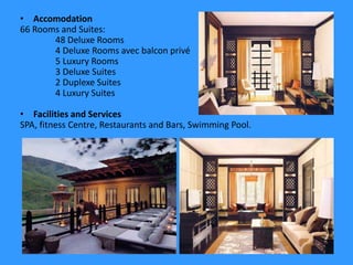• Accomodation
66 Rooms and Suites:
48 Deluxe Rooms
4 Deluxe Rooms avec balcon privé
5 Luxury Rooms
3 Deluxe Suites
2 Duplexe Suites
4 Luxury Suites
• Facilities and Services
SPA, fitness Centre, Restaurants and Bars, Swimming Pool.
 