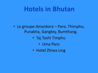 Hotels in Bhutan
• Le groupe Amankora – Paro, Thimphu,
Punakha, Gangtey, Bumthang.
• Taj Tashi Timphu
• Uma Paro
• Hotel Zhiwa Ling
 