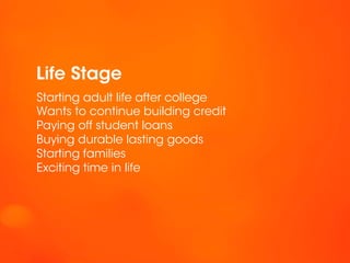 Life Stage
Starting adult life after college
Wants to continue building credit
Paying off student loans
Buying durable lasting goods
Starting families
Exciting time in life
 
