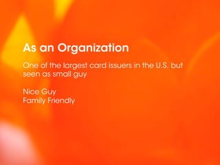 As an Organization
One of the largest card issuers in the U.S. but
seen as small guy

Nice Guy
Family Friendly
 