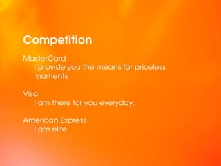 Competition
MasterCard
  I provide you the means for priceless
  moments

Visa
   I am there for you everyday.

American Express
  I am elite
 