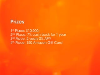 Prizes
1st Place: $10,000;
2nd Place: 7% cash back for 1 year
3rd Place: 2 years 0% APR
4th Place: $50 Amazon Gift Card
 
