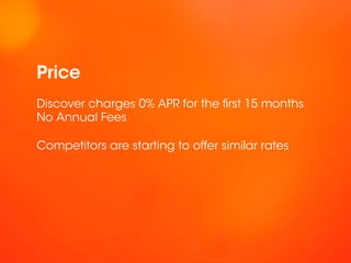 Price
Discover charges 0% APR for the first 15 months
No Annual Fees

Competitors are starting to offer similar rates
 