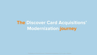 The Discover Card Acquisitions’
Modernization journey
©2019 Discover Financial Services - Confidential and Proprietary - Do not copy or distribute
 