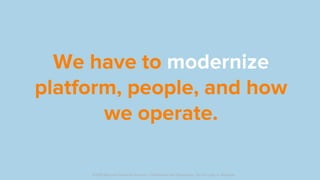 We have to modernize
platform, people, and how
we operate.
©2019 Discover Financial Services - Confidential and Proprietary - Do not copy or distribute
 