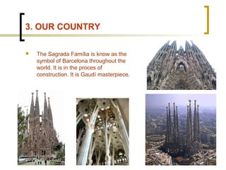 3. OUR COUNTRY
 The Sagrada Família is know as the
symbol of Barcelona throughout the
world. It is in the proces of
const...