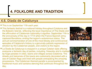 4. FOLKLORE AND TRADITION
4.6. Diada de Catalunya
 This is on September 11th each year.
 This fantastic festival is a na...