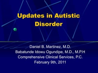 Updates in Autistic Disorder Daniel B. Martinez, M.D. Babatunde Idowu Ogundipe, M.D., M.P.H Comprehensive Clinical Services, P.C. February 9th, 2011 