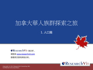 Copyright © 2013 ResearchVit Consulting INC.
Confidential and proprietary.
加拿大華人族群探索之旅
1. 人口篇
微分析，
请登录 www.researchvit.com
查看英文版和其他分析。
 