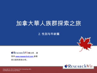 Copyright © 2013 ResearchVit Consulting INC.
Confidential and proprietary.
加拿大華人族群探索之旅
2. 性别与年龄篇
微分析，请
登录 www.researchvit.com 查看
英文版和其他分析。
 