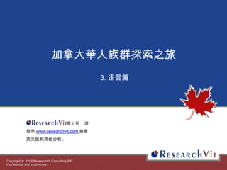 Copyright © 2013 ResearchVit Consulting INC.
Confidential and proprietary.
加拿大華人族群探索之旅
3. 语言篇
微分析，请
登录 www.researchvit.com 查看
英文版和其他分析。
 