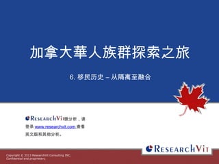 Copyright © 2013 ResearchVit Consulting INC.
Confidential and proprietary.
加拿大華人族群探索之旅
6. 移民历史 – 从隔离至融合
微分析，请
登录 www.researchvit.com 查看
英文版和其他分析。
 