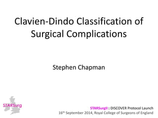 Clavien-Dindo Classification of 
Surgical Complications 
Stephen Chapman 
STARSurgII : DISCOVER Protocol Launch 
16th September 2014, Royal College of Surgeons of England 
 