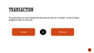 A transaction is a unit of work that you want to treat as "a whole". It has to either
happen in full, or not at all.
Commit RollbackOR
 