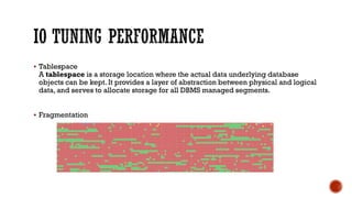  Tablespace
A tablespace is a storage location where the actual data underlying database
objects can be kept. It provides a layer of abstraction between physical and logical
data, and serves to allocate storage for all DBMS managed segments.
 Fragmentation
 