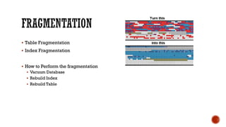  Table Fragmentation
 Index Fragmentation
 How to Perform the fragmentation
 Vacuum Database
 Rebuild Index
 Rebuild Table
 