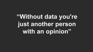 1
“Without data you're
just another person
with an opinion”
 