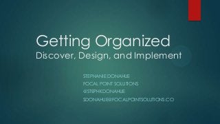 Getting Organized
Discover, Design, and Implement

          STEPHANIE DONAHUE
          FOCAL POINT SOLUTIONS
          @STEPHKDONAHUE
          SDONAHUE@FOCALPOINTSOLUTIONS.CO
 