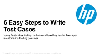 © Copyright 2014 Hewlett-Packard Development Company, L.P. The information contained herein is subject to change without notice.
6 Easy Steps to Write
Test Cases
Using Exploratory testing methods and how they can be leveraged
in automation leading practices
 