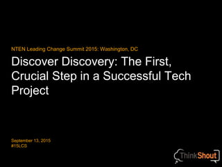 Discover Discovery: The First,
Crucial Step in a Successful Tech
Project
NTEN Leading Change Summit 2015: Washington, DC
September 13, 2015
#15LCS
 