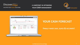 1Confidential (c) DiscoverEdge
YOUR CASH FORECAST
FINALLY MADE EASY, QUICK & ACCURATE!
WE OFFER YOUR FINANCE SOLUTIONS
A JUMPSTART IN OPTIMIZING
YOUR CASH MANAGEMENT
 