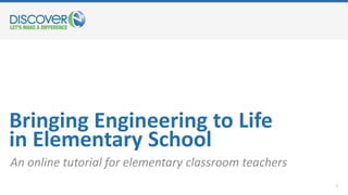 Bringing Engineering to Life
in Elementary School
An online tutorial for elementary classroom teachers
1
 