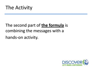 The Activity
The second part of the formula is
combining the messages with a
hands-on activity.

 