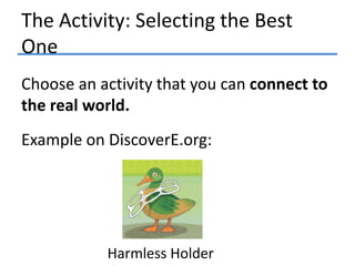 The Activity: Selecting the Best
One
Choose an activity that you can connect to
the real world.
Example on DiscoverE.org:

Harmless Holder

 