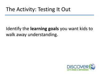 The Activity: Testing It Out
Identify the learning goals you want kids to
walk away understanding.

 