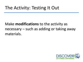 The Activity: Testing It Out
Make modifications to the activity as
necessary – such as adding or taking away
materials.

 