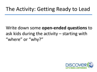 The Activity: Getting Ready to Lead
Write down some open-ended questions to
ask kids during the activity – starting with
“where” or “why?”

 