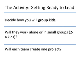 The Activity: Getting Ready to Lead
Decide how you will group kids.
Will they work alone or in small groups (24 kids)?
Will each team create one project?

 