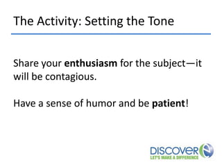 The Activity: Setting the Tone
Share your enthusiasm for the subject—it
will be contagious.
Have a sense of humor and be patient!

 