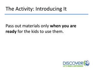 The Activity: Introducing It
Pass out materials only when you are
ready for the kids to use them.

 
