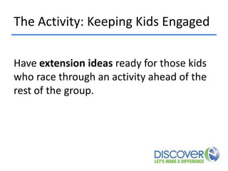The Activity: Keeping Kids Engaged
Have extension ideas ready for those kids
who race through an activity ahead of the
rest of the group.

 