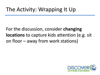 The Activity: Wrapping It Up
For the discussion, consider changing
locations to capture kids attention (e.g. sit
on floor – away from work stations)

 