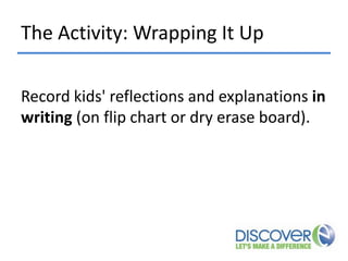 The Activity: Wrapping It Up
Record kids' reflections and explanations in
writing (on flip chart or dry erase board).

 