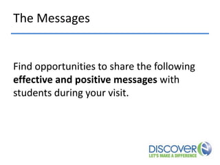 The Messages

Find opportunities to share the following
effective and positive messages with
students during your visit.

 