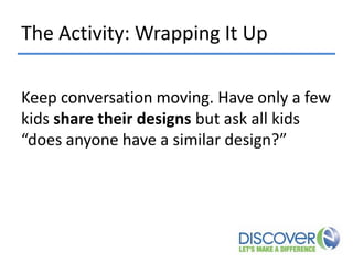 The Activity: Wrapping It Up
Keep conversation moving. Have only a few
kids share their designs but ask all kids
“does anyone have a similar design?”

 