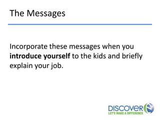 The Messages
Incorporate these messages when you
introduce yourself to the kids and briefly
explain your job.

 