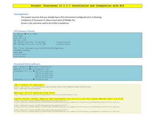 Project: Discoverer 11.1.1.7 Installation and Integration with R12
Assumptions:
This project assumes that you already have a R12 environment configured and is in Running.
Installation of Discoverer in /disco mount point of Middle Tier.
Oracle is the username used to do further installations.
R12 Instance Details:
1) ### R12  12.1.3 ###
SID: TEST
Port Pool: 40
DB Port: 1561
DB: ebizdb.kiran.com ==> DB Node (oracle/oracle)
MT: ebizapp.kiran.com ==> MT Node (oracle/oracle)
URL : http://ebizapp.kiran.com:8040/OA_HTML/AppsLogin
sysadmin/sysadmin
apps/apps
oracle/oracle
root/ovsroot
Download below software:
JDK 6 Update 45 jdk-6u45-linux-x64.bin
Weblogic 10.3.6 wls1036_generic.jar
Discoverer 11.1.1.2  V18772-01_1of4.zip,
V18772-01_2of4.zip,
V18772-01_3of4.zip,
V18772-01_4of4.zip,
Discoverer 11.1.1.7  V37430-01.zip
JDK 6 Update 45 download :
http://www.oracle.com/technetwork/java/javase/downloads/jdk6downloads-1902814.html
File :jdk-6u45-linux-x64.bin
Weblogic 10.3.6 download from here:
http://download.oracle.com/otn/nt/middleware/11g/wls/1036/wls1036_generic.jar
Oracle Portal, Forms, Reports and Discoverer 11g (11.1.1.2.0) for Linux x86-64 (Part 1,2,3,4)
https://edelivery.oracle.com/EPD/Download/process_download/V18772-
01_1of4.zip?file_id=28931358&aru=11956933&userid=5892452&egroup_aru_number=11571971&country_id=356&patch_file=V18772-01_1of4.zip
https://edelivery.oracle.com/EPD/Download/process_download/V18772-
01_2of4.zip?file_id=28931359&aru=11956933&userid=5892452&egroup_aru_number=11571971&country_id=356&patch_file=V18772-01_2of4.zip
https://edelivery.oracle.com/EPD/Download/process_download/V18772-
01_3of4.zip?file_id=28931360&aru=11956933&userid=5892452&egroup_aru_number=11571971&country_id=356&patch_file=V18772-01_3of4.zip
 