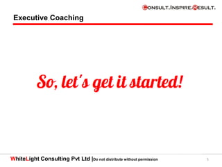 WhiteLight Consulting Pvt Ltd |Do not distribute without permission 5
Executive Coaching
 