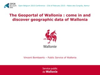 The Geoportal of Wallonia : come in and
discover geographic data of Wallonia
Vincent Bombaerts – Public Service of Wallonia
Open Belgium 2015 Conference - 23d of February 2015 - Palais des Congrès, Namur
 