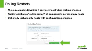 Page14 © Hortonworks Inc. 2014
Rolling Restarts
• Minimize cluster downtime + service impact when making changes
• Ability to initiate a "rolling restart" of components across many hosts
• Optionally include only hosts with configurations changes
 