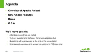 Page3 © Hortonworks Inc. 2014
Agenda
• Overview of Apache Ambari
• New Ambari Features
• Demo
• Q & A
We’ll move quickly:
• Attendee phone lines are muted
• Text any questions to Mahadev Konar using Webex chat
• Questions will be answered at the end of the presentation
• Unanswered questions and answers in upcoming FAQ/blog post
 