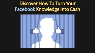 Discover How To Turn Your
Facebook Knowledge Into Cash
 