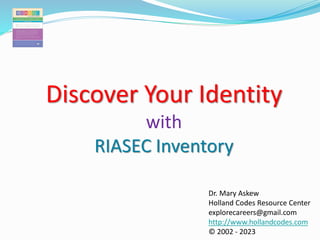 Discover Your Identity
with
RIASEC Inventory
Dr. Mary Askew
Holland Codes Resource Center
explorecareers@gmail.com
http://www.hollandcodes.com
© 2002 - 2023
 