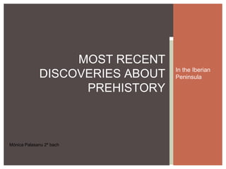 In the Iberian 
Peninsula 
MOST RECENT 
DISCOVERIES ABOUT 
PREHISTORY 
Mónica Palasanu 2º bach 
 