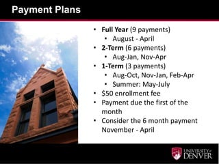 Payment Plans
                • Full Year (9 payments)
                   • August - April
                • 2-Term (6 payments)
                   • Aug-Jan, Nov-Apr
                • 1-Term (3 payments)
                   • Aug-Oct, Nov-Jan, Feb-Apr
                   • Summer: May-July
                • $50 enrollment fee
                • Payment due the first of the
                  month
                • Consider the 6 month payment
                  November - April
 